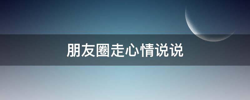 朋友圈走心情说说 朋友圈走心情说说心情短语