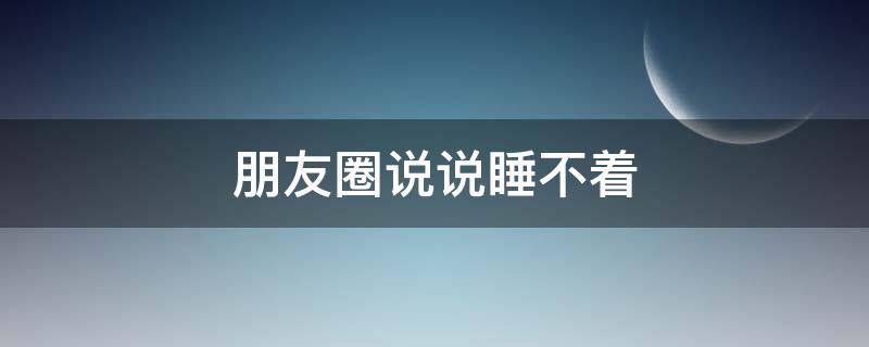 朋友圈说说睡不着 朋友圈说说睡不着搞笑说说