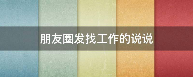 朋友圈发找工作的说说（朋友圈发找工作的说说文案）