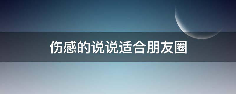 伤感的说说适合朋友圈（伤感的说说 朋友圈）
