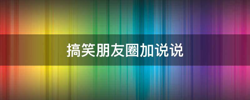 搞笑朋友圈加说说 搞笑朋友圈加说说图片