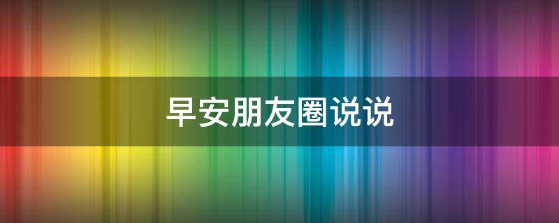 早安朋友圈说说（早安朋友圈说说正能量）