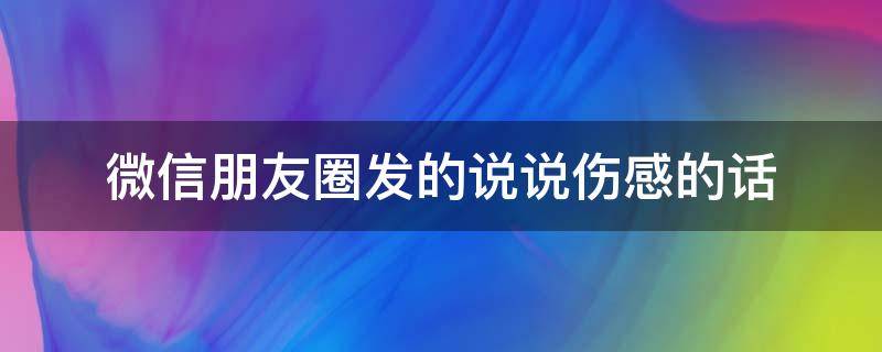 微信朋友圈发的说说伤感的话 微信朋友圈发的说说伤感的话文案