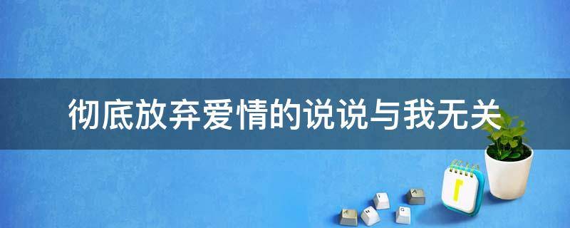 彻底放弃爱情的说说与我无关 彻底放弃爱情的句子