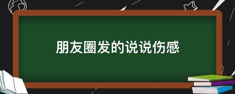朋友圈发的说说伤感（发朋友圈说说伤感文字）