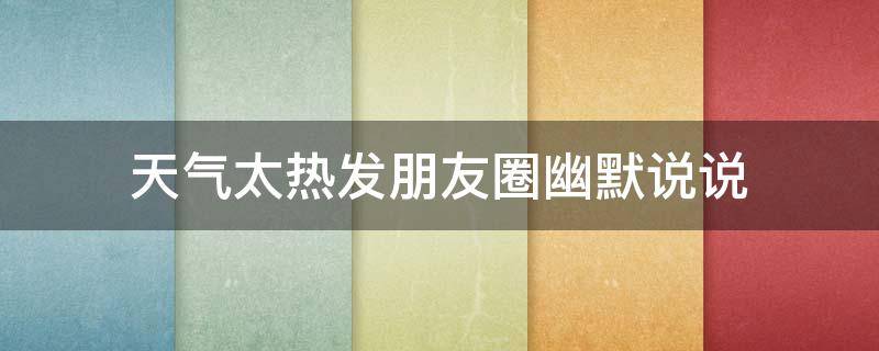 天气太热发朋友圈幽默说说（天气太热发朋友圈幽默说说搞笑）