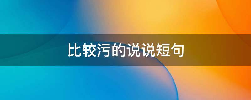 比较污的说说短句（比较污的说说短句搞笑）