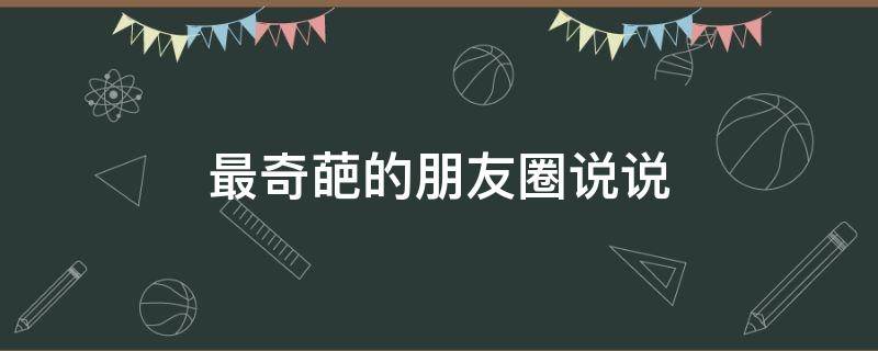 最奇葩的朋友圈说说 奇葩朋友圈说说大全