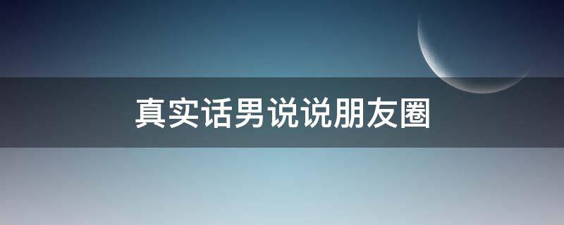 真实话男说说朋友圈 真实话男说说朋友圈怎么发