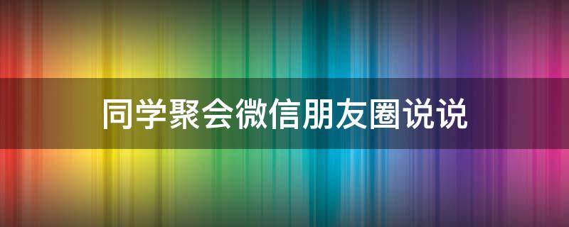 同学聚会微信朋友圈说说 朋友圈同学聚会的简单说说