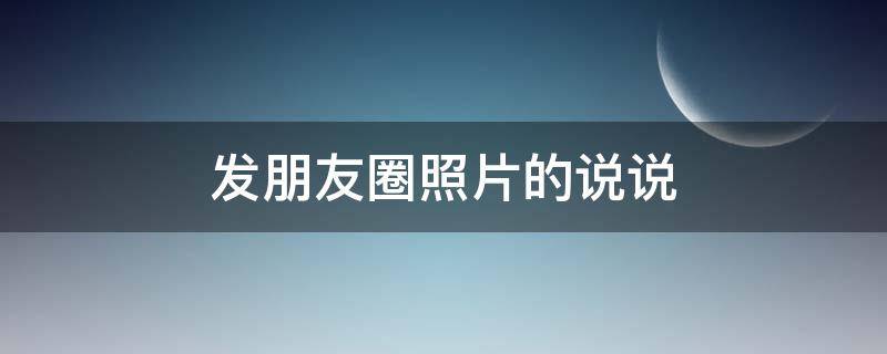发朋友圈照片的说说 发朋友圈照片的说说配图
