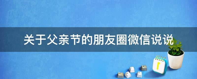 关于父亲节的朋友圈微信说说 关于父亲节的朋友圈微信说说怎么写