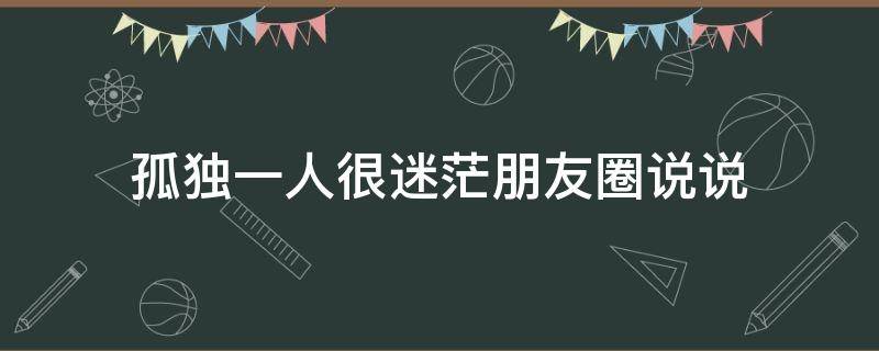 孤独一人很迷茫朋友圈说说 孤独迷茫的句子说说心情