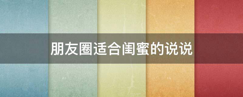 朋友圈适合闺蜜的说说（适合闺蜜圈发的说说）