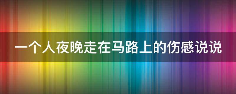 一个人夜晚走在马路上的伤感说说（一个人深夜走在马路上的说说）