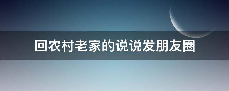 回农村老家的说说发朋友圈 回老家农村的心情说说短语