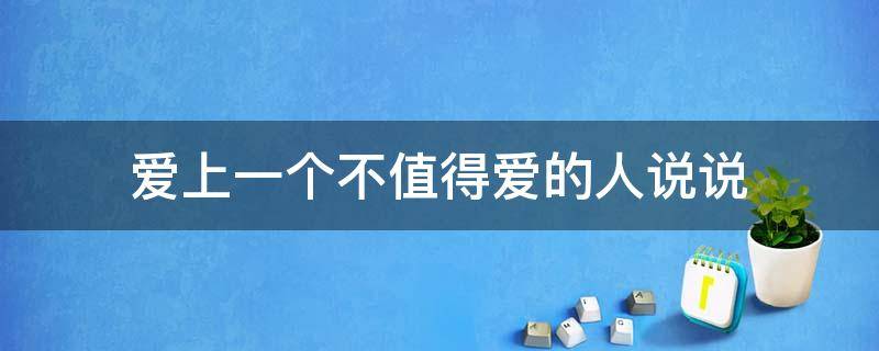 爱上一个不值得爱的人说说 爱上一个不值得的人的痛苦
