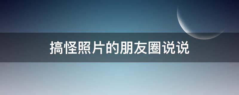搞怪照片的朋友圈说说 搞怪照片的朋友圈说说短句