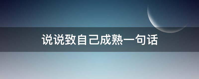 说说致自己成熟一句话 说说致自己成熟一句话怎么写