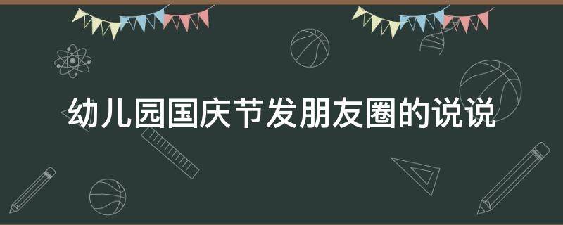 幼儿园国庆节发朋友圈的说说 幼儿园国庆节发朋友圈的说说简短