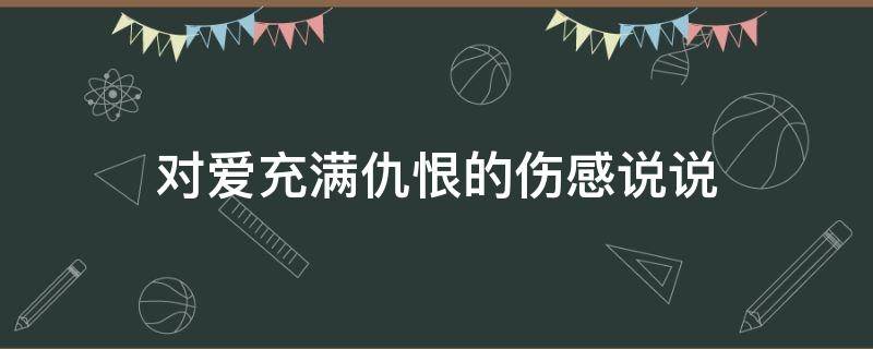 对爱充满仇恨的伤感说说（对爱充满仇恨的伤感说说图片）