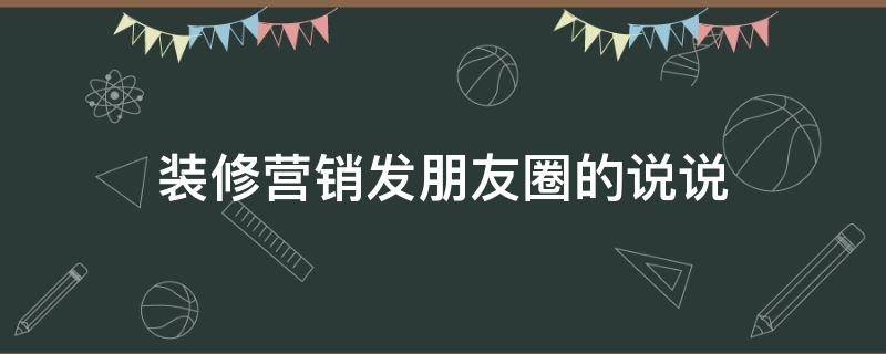 装修营销发朋友圈的说说（装修营销怎么发朋友圈）