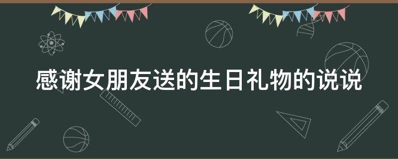 感谢女朋友送的生日礼物的说说 感谢女朋友送的生日礼物的说说高级