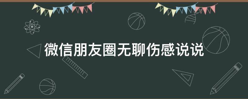 微信朋友圈无聊伤感说说（微信朋友圈无聊的说说心情短语）