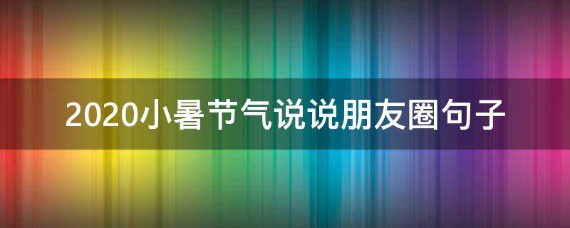 2020小暑节气说说朋友圈句子 2020小暑节气说说朋友圈句子大全