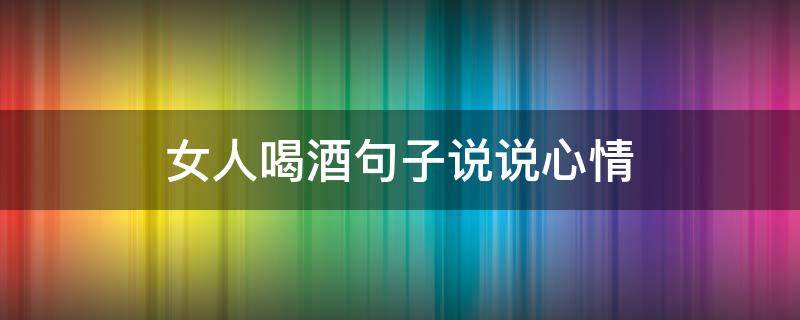 女人喝酒句子说说心情 女人喝酒句子说说心情大全