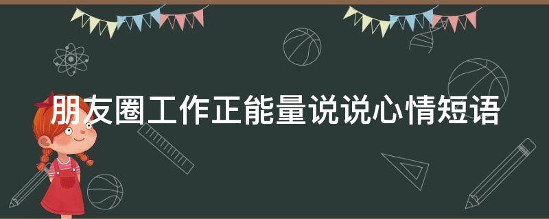 朋友圈工作正能量说说心情短语 朋友圈工作正能量说说心情短语图片