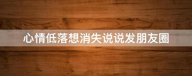 心情低落想消失说说发朋友圈 心情不好想消失的说说