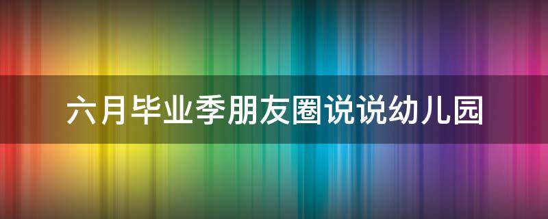 六月毕业季朋友圈说说幼儿园 6月毕业季的说说幼儿园