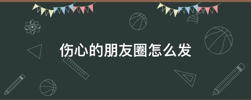 伤心的朋友圈怎么发 伤心的朋友圈怎么发说说