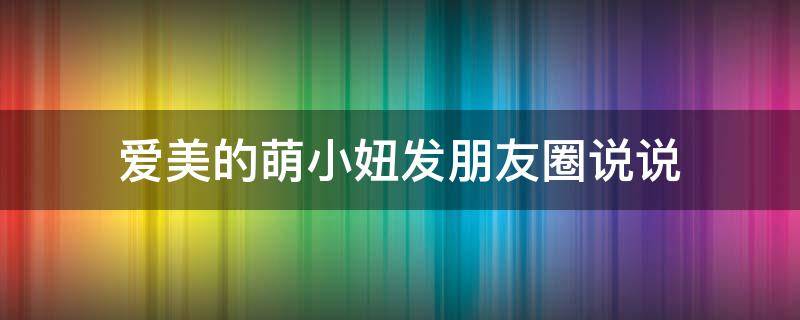 爱美的萌小妞发朋友圈说说（爱美的小姑娘的说说）
