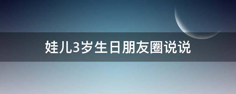娃儿3岁生日朋友圈说说（娃儿3岁生日朋友圈说说怎么发）