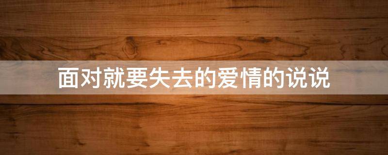 面对就要失去的爱情的说说 面对就要失去的爱情的说说图片