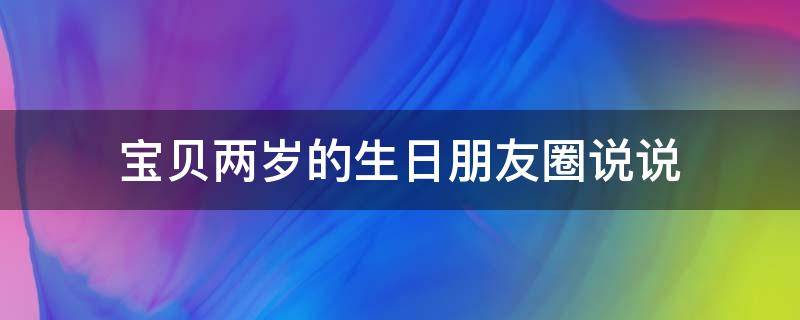 宝贝两岁的生日朋友圈说说（宝贝两岁的生日朋友圈说说怎么发）