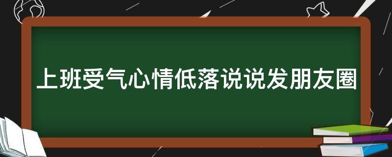 上班受气心情低落说说发朋友圈 工作受委屈高情商发圈句子