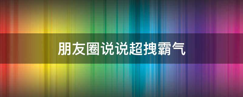 朋友圈说说超拽霸气 朋友圈说说超拽霸气短句