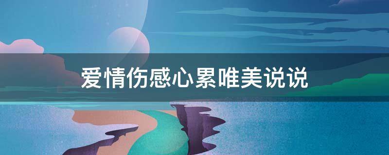 爱情伤感心累唯美说说 爱情伤感说说心累了长句