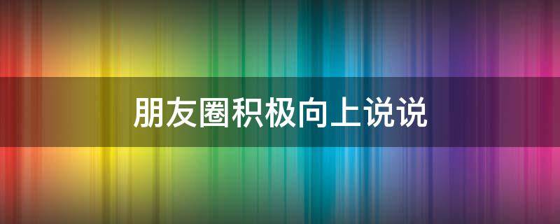 朋友圈积极向上说说 朋友圈积极向上说说文案