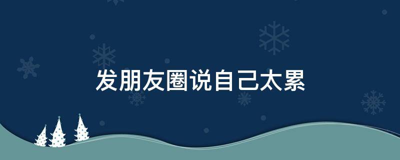 发朋友圈说自己太累 发朋友圈说自己很累的句子