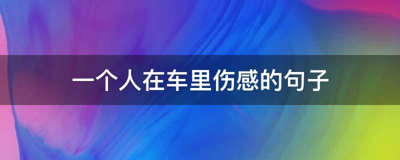 一个人在车里伤感的句子 一个人在车上的心情说说