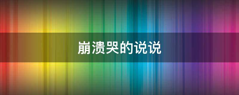 崩溃哭的说说（崩溃哭的说说句子）