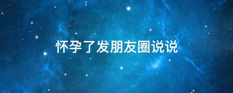怀孕了发朋友圈说说 怀孕发朋友圈说说 朋友圈句子