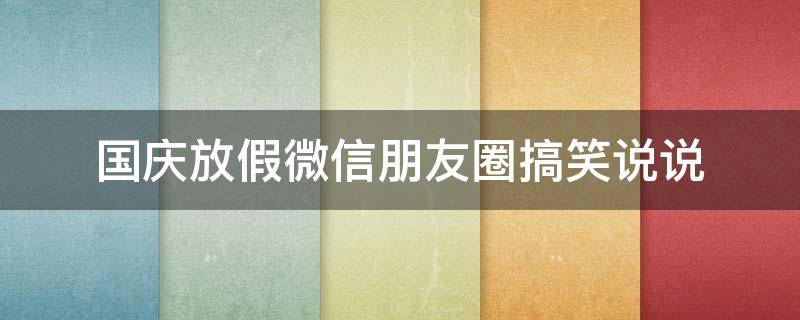 国庆放假微信朋友圈搞笑说说（国庆放假怎么发朋友圈搞笑）