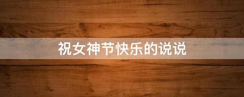 祝女神节快乐的说说（祝女神节快乐的说说简短）