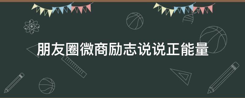 朋友圈微商励志说说正能量（微商朋友圈正能量句子大全）