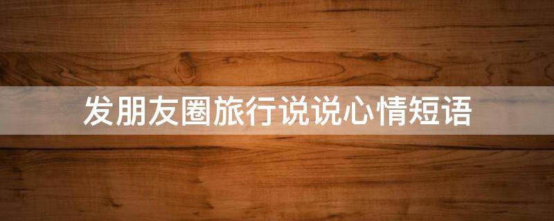 发朋友圈旅行说说心情短语 发朋友圈旅行说说心情短语图片